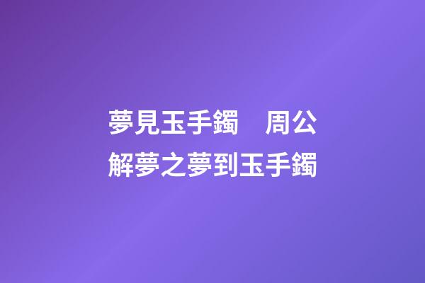夢見玉手鐲　周公解夢之夢到玉手鐲